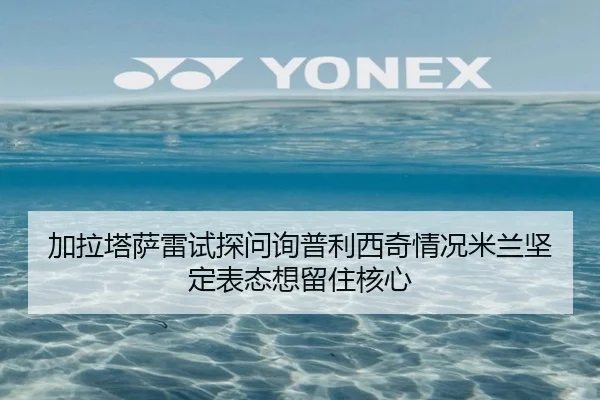 加拉塔萨雷试探问询普利西奇情况米兰坚定表态想留住核心
